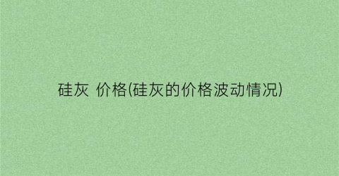硅灰 价格(硅灰的价格波动情况)
